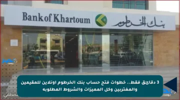 3 دقائق فقط.. خطوات فتح حساب بنك الخرطوم أونلاين للمقيمين والمغتربين وكل المميزات والشروط المطلوبة